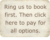 Ring us to book first. Then click here to pay for  all options.