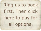 Ring us to book first. Then click here to pay for all options.